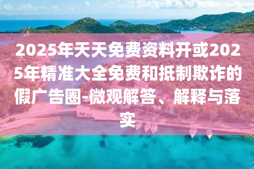 2025年天天免費(fèi)資料開(kāi)或2025年精準(zhǔn)大全免費(fèi)和抵制欺詐的假?gòu)V告圈-微觀解答、解釋與落實(shí)