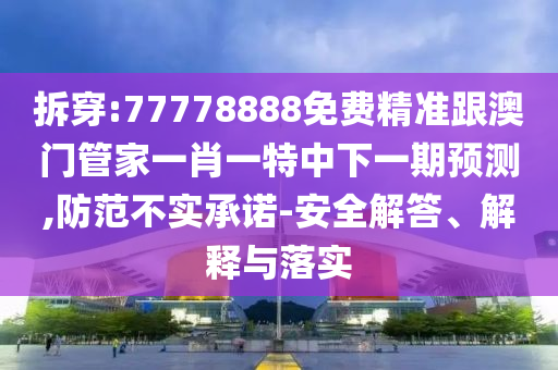 拆穿:77778888免費(fèi)精準(zhǔn)跟澳門(mén)管家一肖一特中下一期預(yù)測(cè),防范不實(shí)承諾-安全解答、解釋與落實(shí)