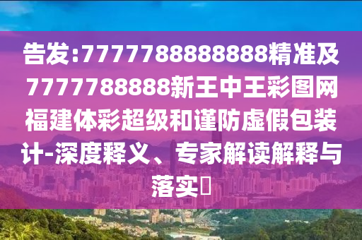 告發(fā):7777788888888精準(zhǔn)及7777788888新王中王彩圖網(wǎng)福建體彩超級(jí)和謹(jǐn)防虛假包裝計(jì)-深度釋義、專(zhuān)家解讀解釋與落實(shí)?