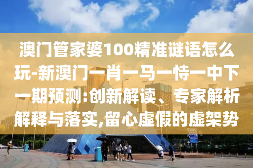 澳門管家婆100精準(zhǔn)謎語(yǔ)怎么玩-新澳門一肖一馬一恃一中下一期預(yù)測(cè):創(chuàng)新解讀、專家解析解釋與落實(shí),留心虛假的虛架勢(shì)