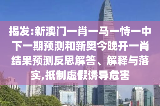 揭發(fā):新澳門一肖一馬一恃一中下一期預測和新奧今晚開一肖結(jié)果預測反思解答、解釋與落實,抵制虛假誘導危害
