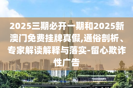 2025三期必開一期和2025新澳門免費掛牌真假,通俗剖析、專家解讀解釋與落實-留心欺詐性廣告