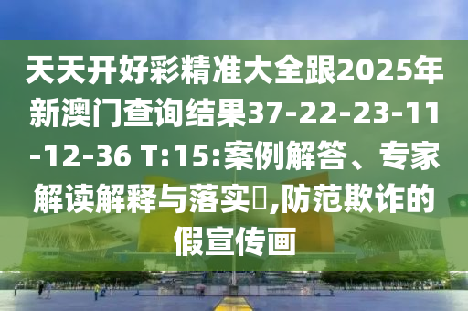 天天開好彩精準(zhǔn)大全跟2025年新澳門查詢結(jié)果37-22-23-11-12-36 T:15:案例解答、專家解讀解釋與落實(shí)?,防范欺詐的假宣傳畫