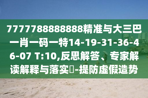 7777788888888精準(zhǔn)與大三巴一肖一碼一特14-19-31-36-46-07 T:10,反思解答、專家解讀解釋與落實?-提防虛假造勢
