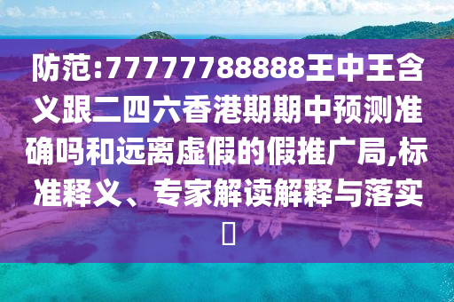 防范:77777788888王中王含義跟二四六香港期期中預(yù)測準確嗎和遠離虛假的假推廣局,標準釋義、專家解讀解釋與落實?
