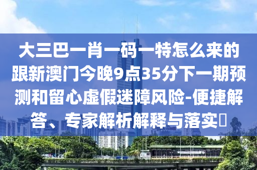 大三巴一肖一碼一特怎么來的跟新澳門今晚9點(diǎn)35分下一期預(yù)測和留心虛假迷障風(fēng)險(xiǎn)-便捷解答、專家解析解釋與落實(shí)?