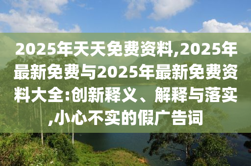 2025年天天免費資料,2025年最新免費與2025年最新免費資料大全:創(chuàng)新釋義、解釋與落實,小心不實的假廣告詞