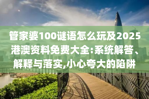 管家婆100謎語怎么玩及2025港澳資料免費大全:系統(tǒng)解答、解釋與落實,小心夸大的陷阱