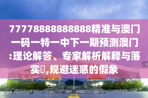 77778888888888精準與澳門一碼一特一中下一期預(yù)測澳門:理論解答、專家解析解釋與落實?,規(guī)避迷惑的假象