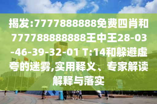 揭發(fā):7777888888免費四肖和777788888888王中王28-03-46-39-32-01 T:14和躲避虛夸的迷霧,實用釋義、專家解讀解釋與落實