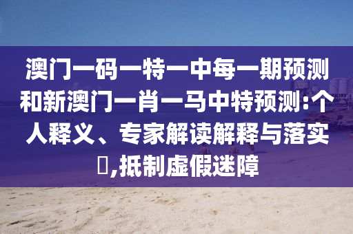 澳門一碼一特一中每一期預測和新澳門一肖一馬中特預測:個人釋義、專家解讀解釋與落實?,抵制虛假迷障