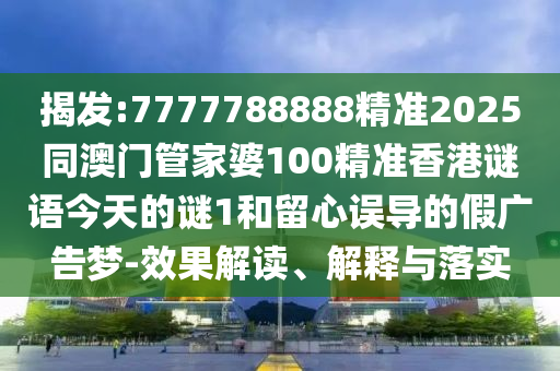 揭發(fā):7777788888精準(zhǔn)2025同澳門管家婆100精準(zhǔn)香港謎語今天的謎1和留心誤導(dǎo)的假廣告夢-效果解讀、解釋與落實(shí)