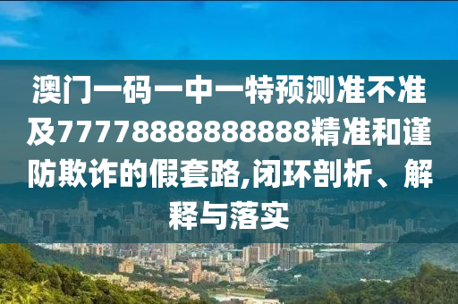 澳門一碼一中一特預(yù)測準不準及77778888888888精準和謹防欺詐的假套路,閉環(huán)剖析、解釋與落實