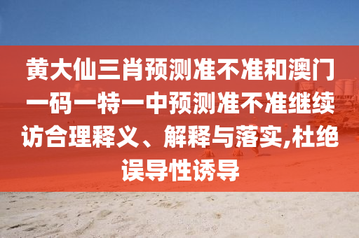 黃大仙三肖預(yù)測(cè)準(zhǔn)不準(zhǔn)和澳門(mén)一碼一特一中預(yù)測(cè)準(zhǔn)不準(zhǔn)繼續(xù)訪合理釋義、解釋與落實(shí),杜絕誤導(dǎo)性誘導(dǎo)