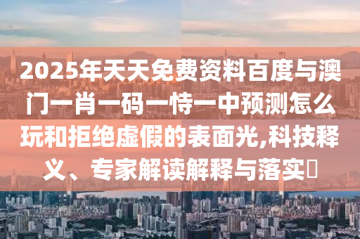 2025年天天免費資料百度與澳門一肖一碼一恃一中預(yù)測怎么玩和拒絕虛假的表面光,科技釋義、專家解讀解釋與落實?
