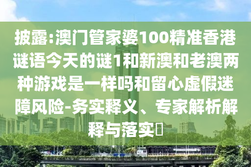 披露:澳門(mén)管家婆100精準(zhǔn)香港謎語(yǔ)今天的謎1和新澳和老澳兩種游戲是一樣嗎和留心虛假迷障風(fēng)險(xiǎn)-務(wù)實(shí)釋義、專(zhuān)家解析解釋與落實(shí)?