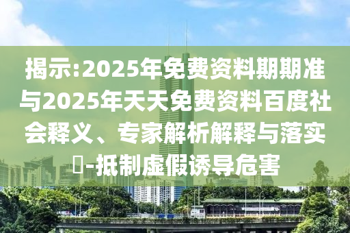 揭示:2025年免費(fèi)資料期期準(zhǔn)與2025年天天免費(fèi)資料百度社會(huì)釋義、專家解析解釋與落實(shí)?-抵制虛假誘導(dǎo)危害