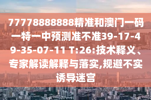 77778888888精準(zhǔn)和澳門一碼一特一中預(yù)測準(zhǔn)不準(zhǔn)39-17-49-35-07-11 T:26:技術(shù)釋義、專家解讀解釋與落實(shí),規(guī)避不實(shí)誘導(dǎo)迷宮