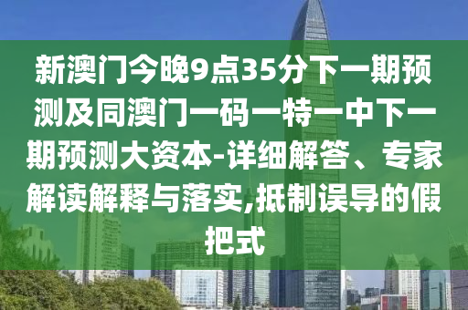 新澳門今晚9點(diǎn)35分下一期預(yù)測及同澳門一碼一特一中下一期預(yù)測大資本-詳細(xì)解答、專家解讀解釋與落實(shí),抵制誤導(dǎo)的假把式