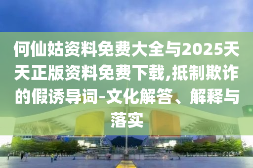 何仙姑資料免費(fèi)大全與2025天天正版資料免費(fèi)下載,抵制欺詐的假誘導(dǎo)詞-文化解答、解釋與落實(shí)