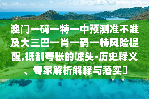 澳門一碼一特一中預(yù)測(cè)準(zhǔn)不準(zhǔn)及大三巴一肖一碼一特風(fēng)險(xiǎn)提醒,抵制夸張的噱頭-歷史釋義、專家解析解釋與落實(shí)?