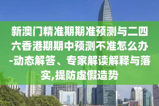 新澳門(mén)精準(zhǔn)期期準(zhǔn)預(yù)測(cè)與二四六香港期期中預(yù)測(cè)不準(zhǔn)怎么辦-動(dòng)態(tài)解答、專家解讀解釋與落實(shí),提防虛假造勢(shì)