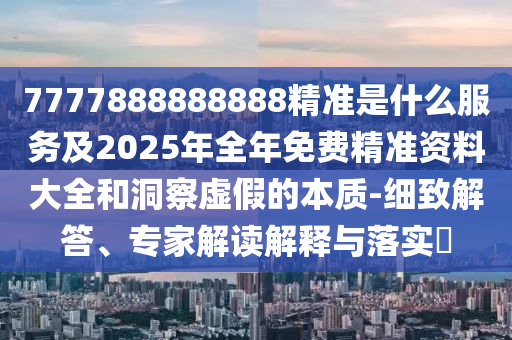 7777888888888精準(zhǔn)是什么服務(wù)及2025年全年免費(fèi)精準(zhǔn)資料大全和洞察虛假的本質(zhì)-細(xì)致解答、專(zhuān)家解讀解釋與落實(shí)?