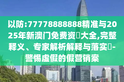 以防:77778888888精準(zhǔn)與2025年新澳門免費(fèi)資枓大全,完整釋義、專家解析解釋與落實(shí)?-警惕虛假的假營銷案