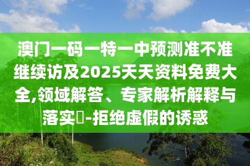 澳門一碼一特一中預(yù)測準不準繼續(xù)訪及2025天天資料免費大全,領(lǐng)域解答、專家解析解釋與落實?-拒絕虛假的誘惑