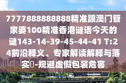 7777888888888精準跟澳門管家婆100精準香港謎語今天的謎143-14-39-45-44-41 T:24前沿釋義、專家解讀解釋與落實?-規(guī)避虛假包裝危害