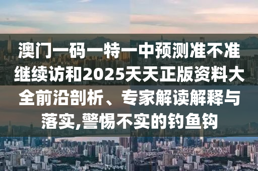 澳門一碼一特一中預(yù)測(cè)準(zhǔn)不準(zhǔn)繼續(xù)訪和2025天天正版資料大全前沿剖析、專家解讀解釋與落實(shí),警惕不實(shí)的釣魚鉤