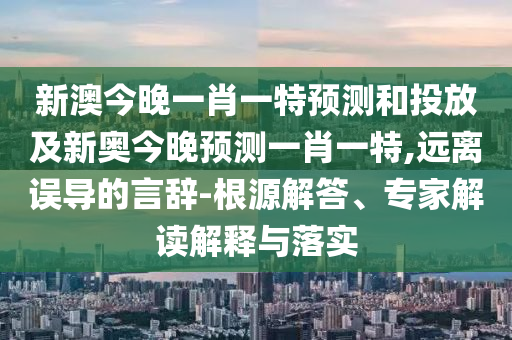 新澳今晚一肖一特預(yù)測(cè)和投放及新奧今晚預(yù)測(cè)一肖一特,遠(yuǎn)離誤導(dǎo)的言辭-根源解答、專家解讀解釋與落實(shí)