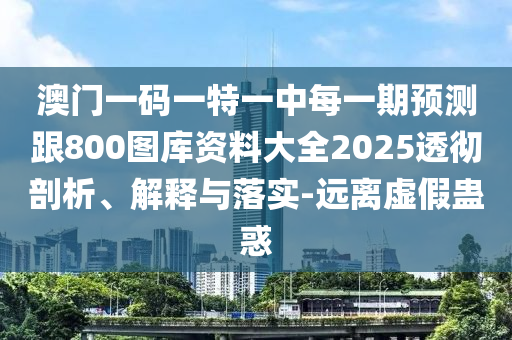 澳門(mén)一碼一特一中每一期預(yù)測(cè)跟800圖庫(kù)資料大全2025透徹剖析、解釋與落實(shí)-遠(yuǎn)離虛假蠱惑