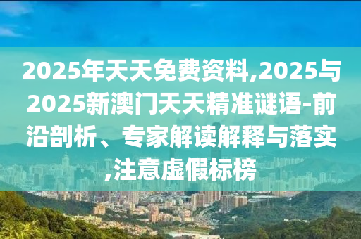 2025年天天免費資料,2025與2025新澳門天天精準(zhǔn)謎語-前沿剖析、專家解讀解釋與落實,注意虛假標(biāo)榜