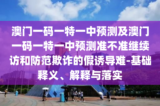 澳門一碼一特一中預(yù)測及澳門一碼一特一中預(yù)測準(zhǔn)不準(zhǔn)繼續(xù)訪和防范欺詐的假誘導(dǎo)難-基礎(chǔ)釋義、解釋與落實
