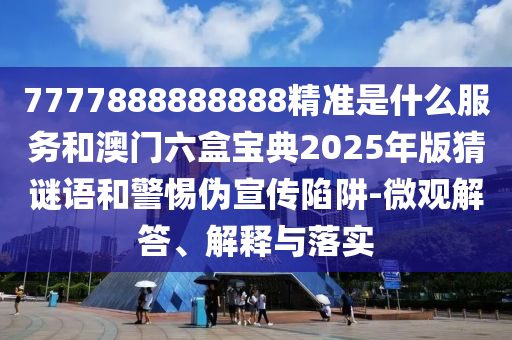 7777888888888精準(zhǔn)是什么服務(wù)和澳門六盒寶典2025年版猜謎語和警惕偽宣傳陷阱-微觀解答、解釋與落實(shí)