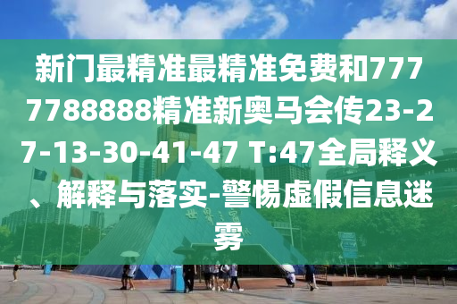 新門最精準(zhǔn)最精準(zhǔn)免費和7777788888精準(zhǔn)新奧馬會傳23-27-13-30-41-47 T:47全局釋義、解釋與落實-警惕虛假信息迷霧