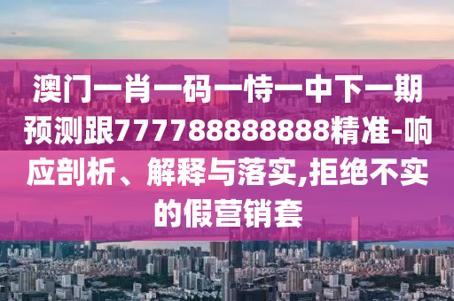 澳門一肖一碼一恃一中下一期預測跟777788888888精準-響應剖析、解釋與落實,拒絕不實的假營銷套