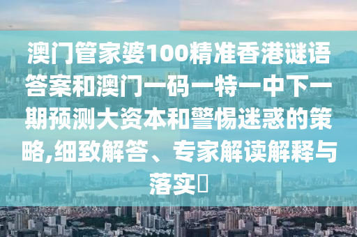 澳門管家婆100精準(zhǔn)香港謎語答案和澳門一碼一特一中下一期預(yù)測大資本和警惕迷惑的策略,細(xì)致解答、專家解讀解釋與落實(shí)?