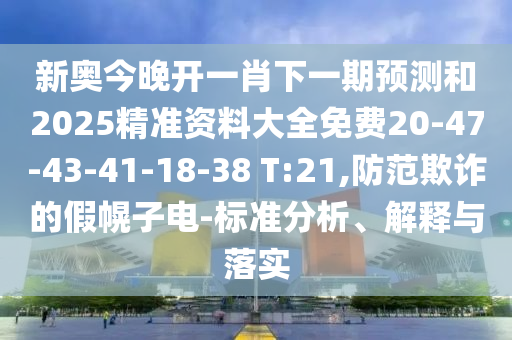 新奧今晚開一肖下一期預(yù)測和2025精準(zhǔn)資料大全免費20-47-43-41-18-38 T:21,防范欺詐的假幌子電-標(biāo)準(zhǔn)分析、解釋與落實