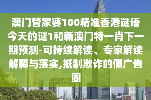 澳門管家婆100精準(zhǔn)香港謎語(yǔ)今天的謎1和新澳門特一肖下一期預(yù)測(cè)-可持續(xù)解讀、專家解讀解釋與落實(shí),抵制欺詐的假?gòu)V告圈
