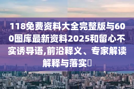 118免費(fèi)資料大全完整版與600圖庫(kù)最新資料2025和留心不實(shí)誘導(dǎo)語,前沿釋義、專家解讀解釋與落實(shí)?