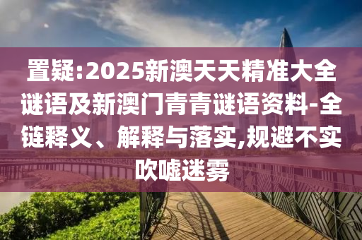 置疑:2025新澳天天精準大全謎語及新澳門青青謎語資料-全鏈釋義、解釋與落實,規(guī)避不實吹噓迷霧