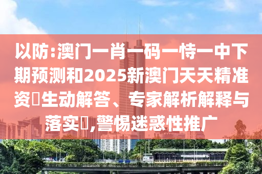 以防:澳門一肖一碼一恃一中下期預(yù)測(cè)和2025新澳門天天精準(zhǔn)資枓生動(dòng)解答、專家解析解釋與落實(shí)?,警惕迷惑性推廣