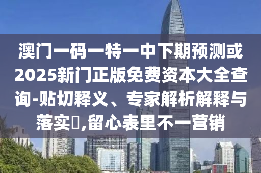 澳門(mén)一碼一特一中下期預(yù)測(cè)或2025新門(mén)正版免費(fèi)資本大全查詢(xún)-貼切釋義、專(zhuān)家解析解釋與落實(shí)?,留心表里不一營(yíng)銷(xiāo)