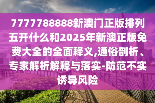 7777788888新澳門正版排列五開什么和2025年新澳正版免費大全的全面釋義,通俗剖析、專家解析解釋與落實-防范不實誘導(dǎo)風(fēng)險