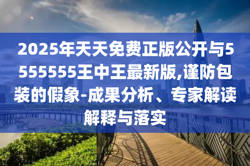 2025年天天免費(fèi)正版公開與5555555王中王最新版,謹(jǐn)防包裝的假象-成果分析、專家解讀解釋與落實(shí)
