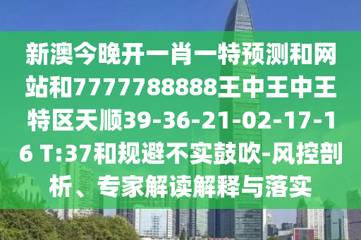 新澳今晚開一肖一特預(yù)測和網(wǎng)站和7777788888王中王中王特區(qū)天順39-36-21-02-17-16 T:37和規(guī)避不實鼓吹-風(fēng)控剖析、專家解讀解釋與落實