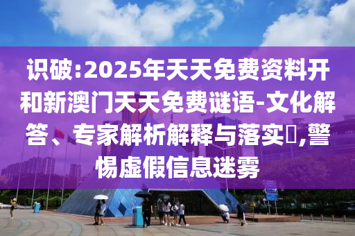 識破:2025年天天免費資料開和新澳門天天免費謎語-文化解答、專家解析解釋與落實?,警惕虛假信息迷霧
