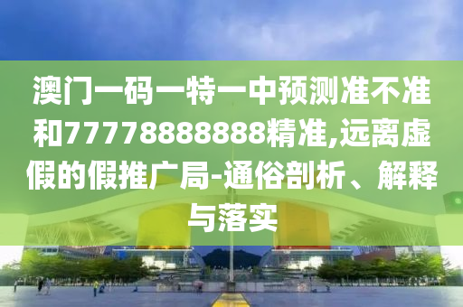 澳門一碼一特一中預(yù)測準(zhǔn)不準(zhǔn)和77778888888精準(zhǔn),遠(yuǎn)離虛假的假推廣局-通俗剖析、解釋與落實(shí)